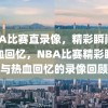 NBA比赛直录像，精彩瞬间与热血回忆，NBA比赛精彩瞬间与热血回忆的录像回顾