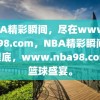 NBA精彩瞬间，尽在www.nba98.com，NBA精彩瞬间尽收眼底，www.nba98.com的篮球盛宴。