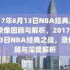 2017年6月13日NBA经典之战，录像回顾与解析，2017年6月13日NBA经典之战，录像回顾与深度解析