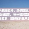 NBA视频直播、录像回放，篮球迷的福音，NBA视频直播与录像回放，篮球迷的狂欢盛宴