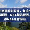 NBA赛事精彩瞬间，新浪NBA录像回顾，NBA精彩瞬间，新浪NBA录像回顾