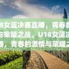 U18女篮决赛直播，青春的激情与荣耀之战，U18女篮决赛直播，青春的激情与荣耀之战