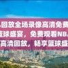 NBA回放全场录像高清免费，尽享篮球盛宴，免费观看NBA全场高清回放，畅享篮球盛宴