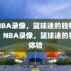 看NBA录像，篮球迷的独特体验，NBA录像，篮球迷的独特体验