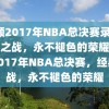 回顾2017年NBA总决赛录像，经典之战，永不褪色的荣耀，回顾2017年NBA总决赛，经典之战，永不褪色的荣耀