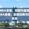 央视NBA录像，回顾与展望，央视NBA录像，回顾经典与展望未来