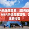 NBA录像吧免费，篮球迷的福音，NBA录像免费观看，篮球迷的福音