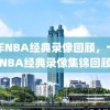 十年NBA经典录像回顾，十年NBA经典录像集锦回顾