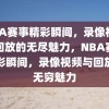 NBA赛事精彩瞬间，录像视频与回放的无尽魅力，NBA赛事精彩瞬间，录像视频与回放的无穷魅力