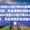 NBA快船VS独行侠G6录像，决战之夜，热血沸腾的篮球盛宴，NBA快船VS独行侠G6决战之夜，热血沸腾的篮球盛宴录像