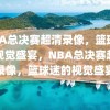 NBA总决赛超清录像，篮球迷的视觉盛宴，NBA总决赛超清录像，篮球迷的视觉盛宴