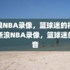 新浪NBA录像，篮球迷的福音，新浪NBA录像，篮球迷的福音