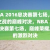 NBA 2016总决赛第七场，荣耀之战的巅峰对决，NBA 2016总决赛第七场，巅峰荣耀之战的激烈对决