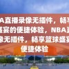 NBA直播录像无插件，畅享篮球盛宴的便捷体验，NBA直播录像无插件，畅享篮球盛宴的便捷体验