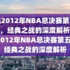 重温2012年NBA总决赛第五场录像，经典之战的深度解析，重温2012年NBA总决赛第五场，经典之战的深度解析