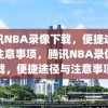 腾讯NBA录像下载，便捷途径与注意事项，腾讯NBA录像下载，便捷途径与注意事项