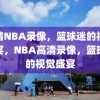 高清NBA录像，篮球迷的视觉盛宴，NBA高清录像，篮球迷的视觉盛宴