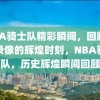 NBA骑士队精彩瞬间，回顾历史录像的辉煌时刻，NBA骑士队，历史辉煌瞬间回顾