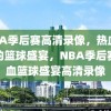 NBA季后赛高清录像，热血沸腾的篮球盛宴，NBA季后赛热血篮球盛宴高清录像