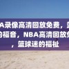 NBA录像高清回放免费，篮球迷的福音，NBA高清回放免费，篮球迷的福祉