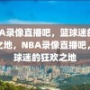 NBA录像直播吧，篮球迷的狂欢之地，NBA录像直播吧，篮球迷的狂欢之地