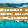 NBA总决赛第6场录像，荣耀之战的精彩瞬间，NBA总决赛第6场，荣耀之战的精彩瞬间录像