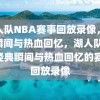 湖人队NBA赛事回放录像，经典瞬间与热血回忆，湖人队NBA经典瞬间与热血回忆的赛事回放录像