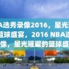 NBA选秀录像2016，星光璀璨的篮球盛宴，2016 NBA选秀录像，星光璀璨的篮球盛宴