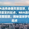 NBA选秀录像完整回放，揭秘篮球盛宴的起点，NBA选秀录像完整回放，揭秘篮球梦想的起点