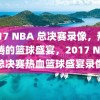 2017 NBA 总决赛录像，热血沸腾的篮球盛宴，2017 NBA总决赛热血篮球盛宴录像