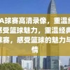 NBA球赛高清录像，重温经典，感受篮球魅力，重温经典NBA球赛，感受篮球的魅力与激情