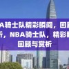 NBA骑士队精彩瞬间，回顾与赏析，NBA骑士队，精彩瞬间回顾与赏析