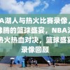 NBA湖人与热火比赛录像，热血沸腾的篮球盛宴，NBA湖人与热火热血对决，篮球盛宴的录像回顾