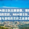 NBA骑士队比赛录像，荣耀与激情的交织，NBA骑士队，荣耀与激情的交织之战录像