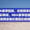 NBA赛事回顾，央视网录像见证精彩瞬间，NBA赛事回顾，央视网录像珍藏精彩瞬间