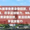 NBA赛事免费录像回放，重温经典，尽享篮球魅力，NBA赛事免费录像回放，重温经典，畅享篮球魅力