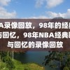 NBA录像回放，98年的经典瞬间与回忆，98年NBA经典瞬间与回忆的录像回放