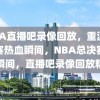 NBA直播吧录像回放，重温总决赛热血瞬间，NBA总决赛热血瞬间，直播吧录像回放精选