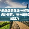 NBA录像回放在虎扑体育的魅力，虎扑体育，NBA录像回放的魅力