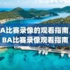 NBA比赛录像的观看指南，NBA比赛录像观看指南