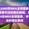 重温2008年NBA全明星赛录像，传奇对决的精彩瞬间，重温2008年NBA全明星赛，传奇对决的精彩瞬间