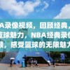 NBA录像视频，回顾经典，感受篮球魅力，NBA经典录像回顾，感受篮球的无限魅力