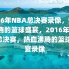 2016年NBA总决赛录像，热血沸腾的篮球盛宴，2016年NBA总决赛，热血沸腾的篮球盛宴录像