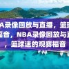 NBA录像回放与直播，篮球迷的福音，NBA录像回放与直播，篮球迷的观赛福音