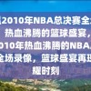 重温2010年NBA总决赛全场录像，热血沸腾的篮球盛宴，重温2010年热血沸腾的NBA总决赛全场录像，篮球盛宴再现荣耀时刻