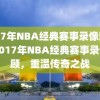 2017年NBA经典赛事录像回顾，2017年NBA经典赛事录像回顾，重温传奇之战