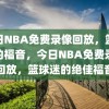 今日NBA免费录像回放，篮球迷的福音，今日NBA免费录像回放，篮球迷的绝佳福音