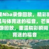 芒果Nba录像回放，精彩瞬间重温与体育迷的福音，芒果Nba录像回放，重温精彩瞬间，体育迷的福音