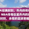 NBA经典时刻，乔丹的传奇录像，NBA传奇巨星乔丹的经典时刻，永恒的篮球荣耀