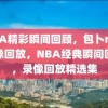 NBA精彩瞬间回顾，包卜nba录像回放，NBA经典瞬间回顾，录像回放精选集